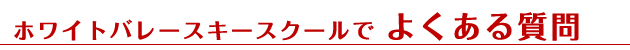 ホワイトバレースキースクールでよくある質問