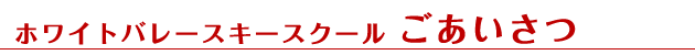 ホワイトバレースキースクール　ごあいさつ